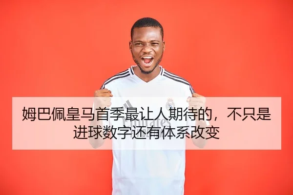 姆巴佩皇马首季最让人期待的，不只是进球数字还有体系改变